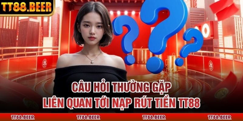Câu hỏi thường gặp liên quan tới nạp rút tiền TT88